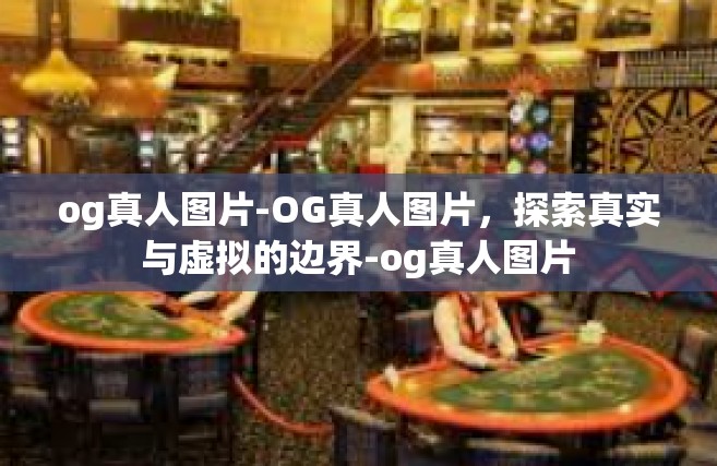 og真人图片-OG真人图片，探索真实与虚拟的边界-og真人图片
