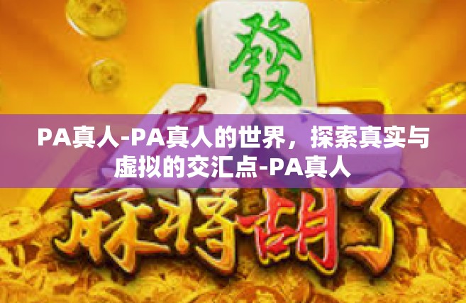 PA真人-PA真人的世界，探索真实与虚拟的交汇点-PA真人
