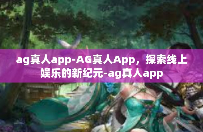 ag真人app-AG真人App，探索线上娱乐的新纪元-ag真人app