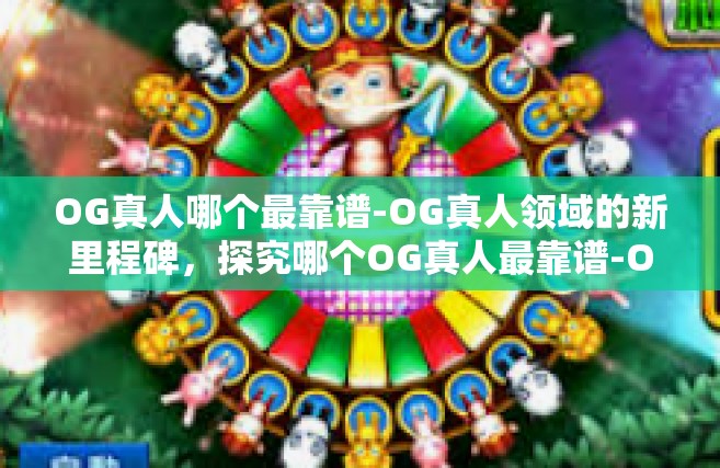 OG真人哪个最靠谱-OG真人领域的新里程碑，探究哪个OG真人最靠谱-OG真人哪个最靠谱