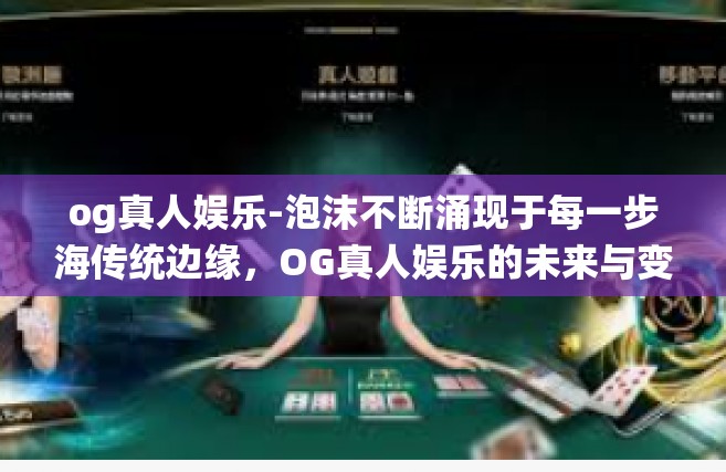 og真人娱乐-泡沫不断涌现于每一步海传统边缘，OG真人娱乐的未来与变迁-og真人娱乐