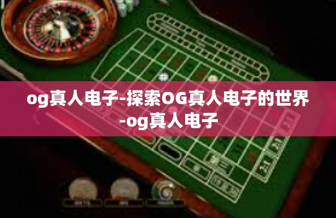 og真人电子-探索OG真人电子的世界-og真人电子