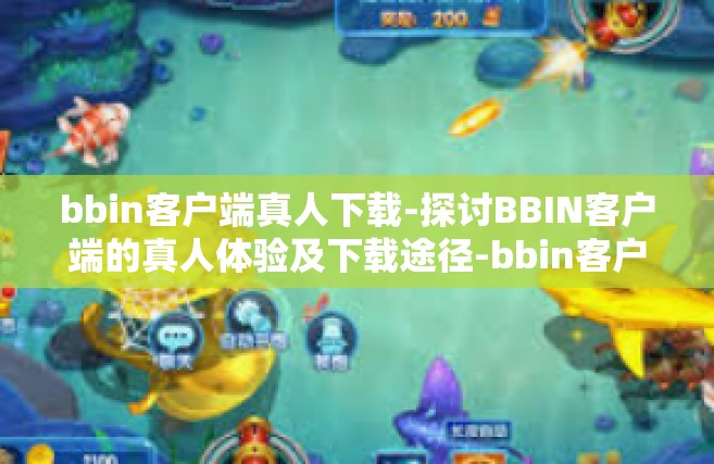 bbin客户端真人下载-探讨BBIN客户端的真人体验及下载途径-bbin客户端真人下载
