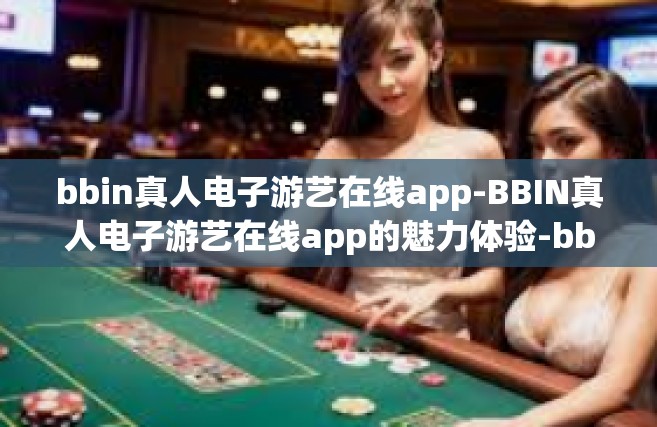 bbin真人电子游艺在线app-BBIN真人电子游艺在线app的魅力体验-bbin真人电子游艺在线app
