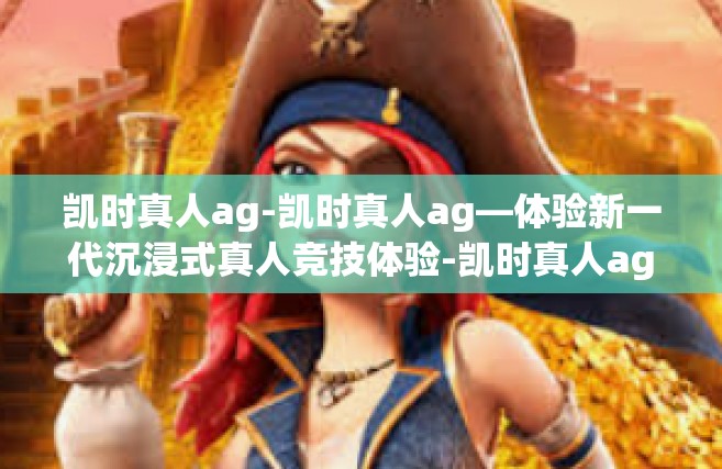 凯时真人ag-凯时真人ag—体验新一代沉浸式真人竞技体验-凯时真人ag