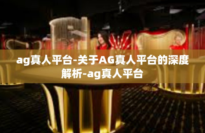 ag真人平台-关于AG真人平台的深度解析-ag真人平台
