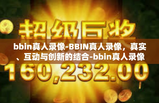 bbin真人录像-BBIN真人录像，真实、互动与创新的结合-bbin真人录像