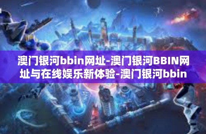 澳门银河bbin网址-澳门银河BBIN网址与在线娱乐新体验-澳门银河bbin网址