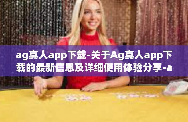 ag真人app下载-关于Ag真人app下载的最新信息及详细使用体验分享-ag真人app下载