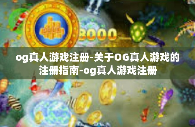 og真人游戏注册-关于OG真人游戏的注册指南-og真人游戏注册