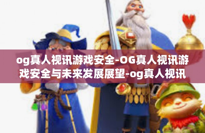 og真人视讯游戏安全-OG真人视讯游戏安全与未来发展展望-og真人视讯游戏安全