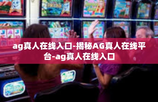 ag真人在线入口-揭秘AG真人在线平台-ag真人在线入口