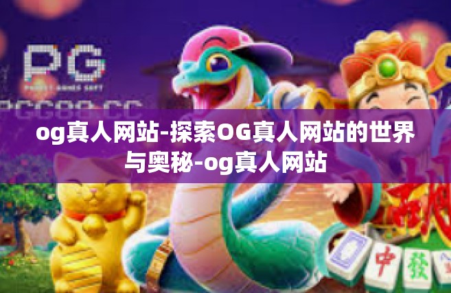 og真人网站-探索OG真人网站的世界与奥秘-og真人网站