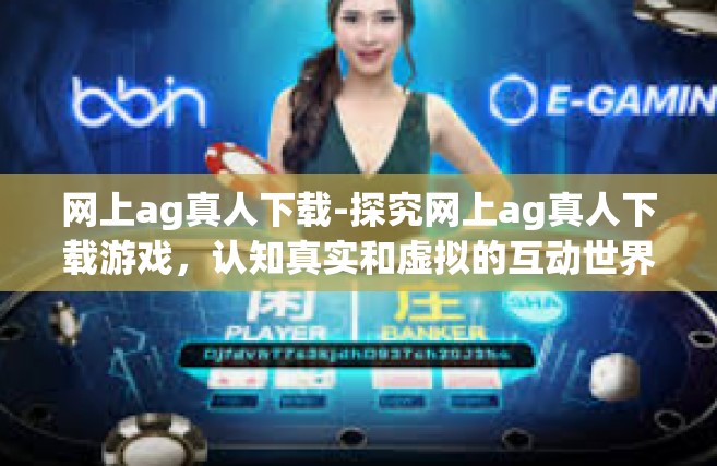 网上ag真人下载-探究网上ag真人下载游戏，认知真实和虚拟的互动世界-网上ag真人下载
