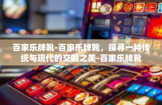 百家乐牌靴-百家乐牌靴，探寻一种传统与现代的交融之美-百家乐牌靴