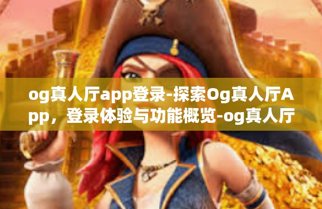 og真人厅app登录-探索Og真人厅App，登录体验与功能概览-og真人厅app登录