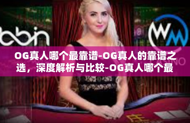 OG真人哪个最靠谱-OG真人的靠谱之选，深度解析与比较-OG真人哪个最靠谱