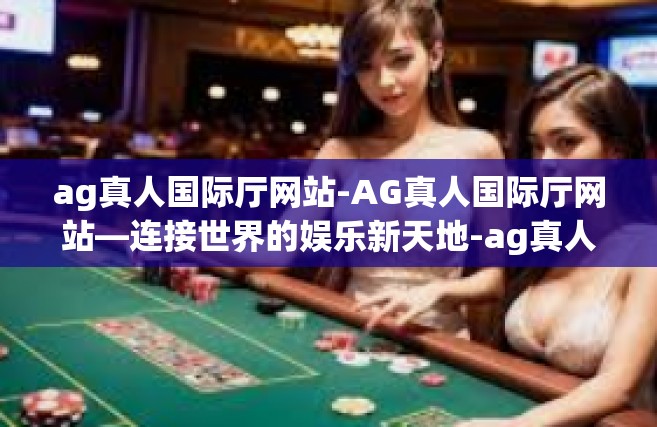 ag真人国际厅网站-AG真人国际厅网站—连接世界的娱乐新天地-ag真人国际厅网站