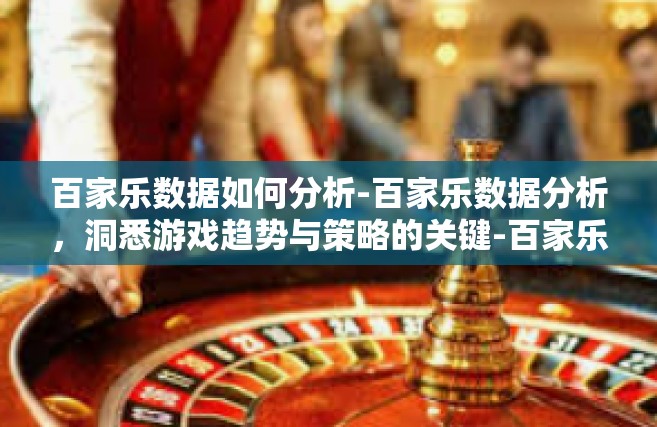 百家乐数据如何分析-百家乐数据分析，洞悉游戏趋势与策略的关键-百家乐数据如何分析