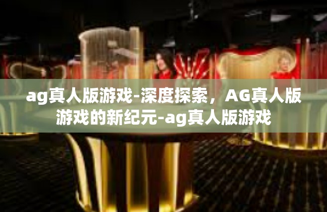 ag真人版游戏-深度探索，AG真人版游戏的新纪元-ag真人版游戏