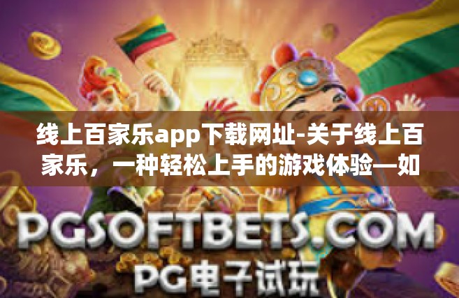 线上百家乐app下载网址-关于线上百家乐，一种轻松上手的游戏体验—如何找到其下载app的正确网址-线上百家乐app下载网址