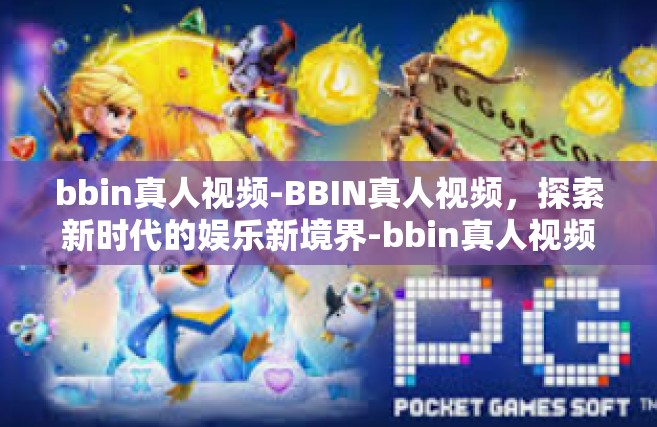 bbin真人视频-BBIN真人视频，探索新时代的娱乐新境界-bbin真人视频