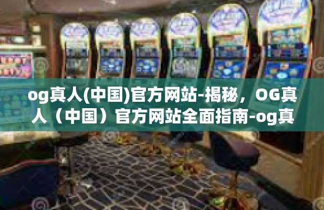 og真人(中国)官方网站-揭秘，OG真人（中国）官方网站全面指南-og真人(中国)官方网站