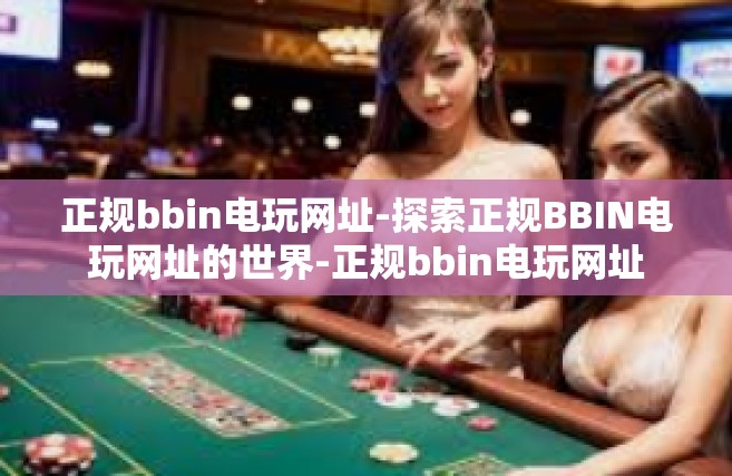 正规bbin电玩网址-探索正规BBIN电玩网址的世界-正规bbin电玩网址