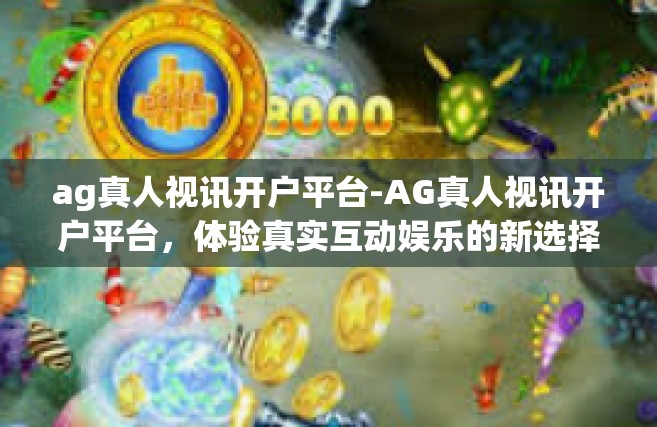ag真人视讯开户平台-AG真人视讯开户平台，体验真实互动娱乐的新选择-ag真人视讯开户平台