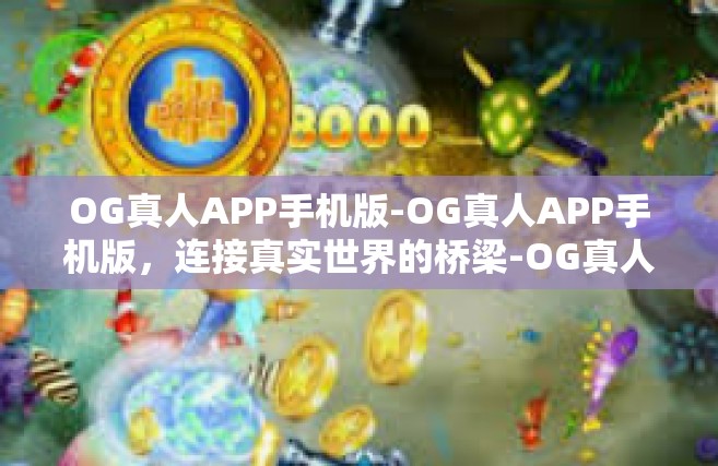 OG真人APP手机版-OG真人APP手机版，连接真实世界的桥梁-OG真人APP手机版