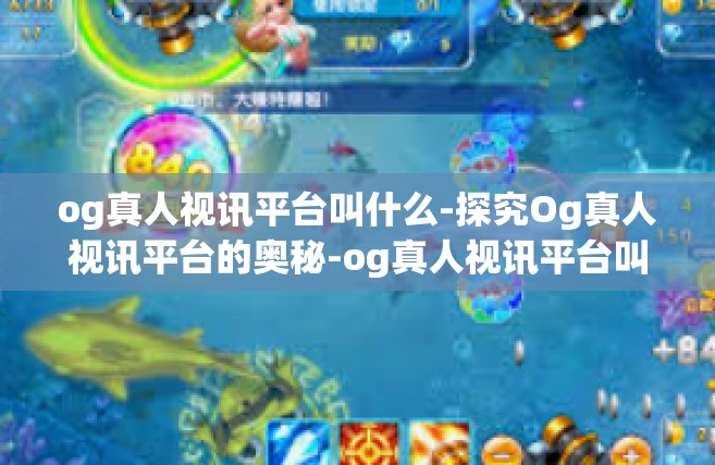 og真人视讯平台叫什么-探究Og真人视讯平台的奥秘-og真人视讯平台叫什么