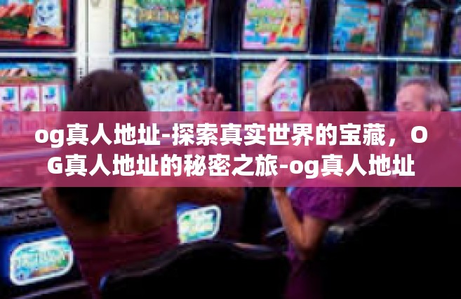og真人地址-探索真实世界的宝藏，OG真人地址的秘密之旅-og真人地址