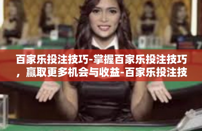 百家乐投注技巧-掌握百家乐投注技巧，赢取更多机会与收益-百家乐投注技巧