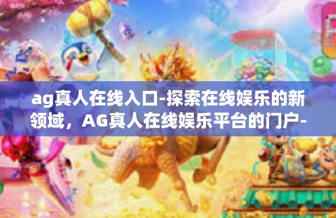 ag真人在线入口-探索在线娱乐的新领域，AG真人在线娱乐平台的门户-ag真人在线入口