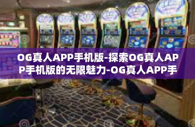 OG真人APP手机版-探索OG真人APP手机版的无限魅力-OG真人APP手机版