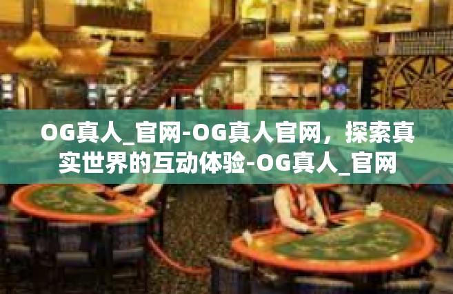 OG真人_官网-OG真人官网，探索真实世界的互动体验-OG真人_官网