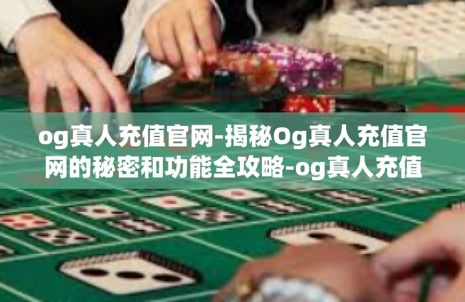 og真人充值官网-揭秘Og真人充值官网的秘密和功能全攻略-og真人充值官网