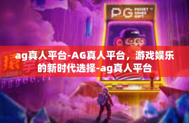 ag真人平台-AG真人平台，游戏娱乐的新时代选择-ag真人平台