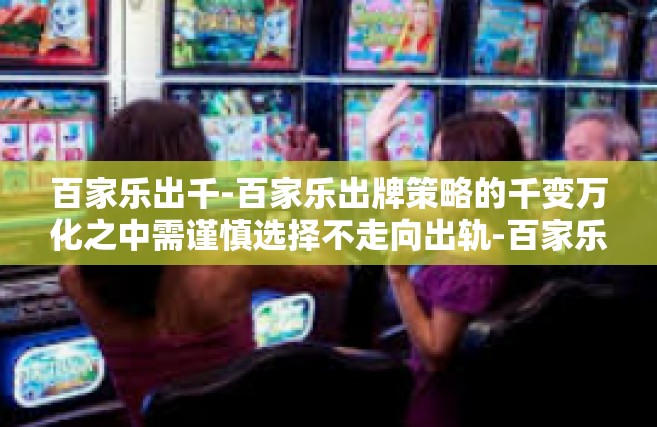 百家乐出千-百家乐出牌策略的千变万化之中需谨慎选择不走向出轨-百家乐出千