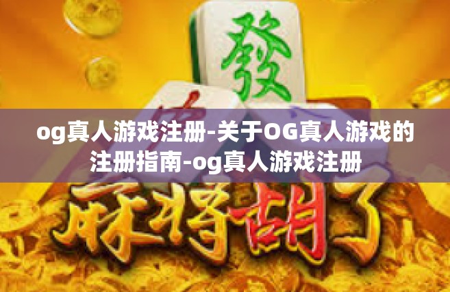 og真人游戏注册-关于OG真人游戏的注册指南-og真人游戏注册