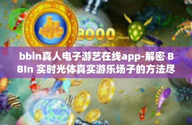 bbin真人电子游艺在线app-解密 BBIn 实时光体真实游乐场子的方法尽在互联真人电代足球图标星的逆境崎密先驱者，BBin真人电子游艺在线APP-bbin真人电子游艺在线app