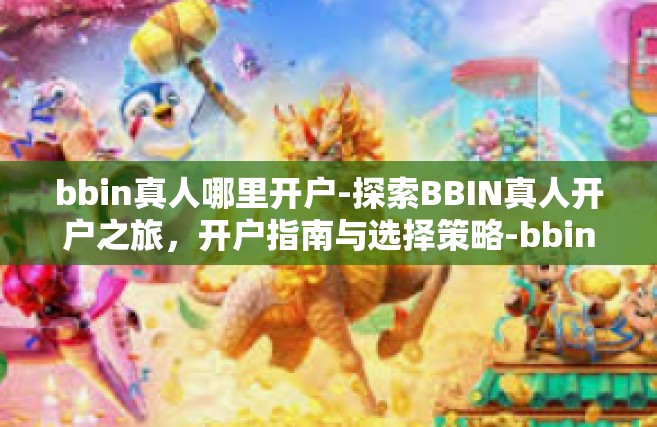 bbin真人哪里开户-探索BBIN真人开户之旅，开户指南与选择策略-bbin真人哪里开户