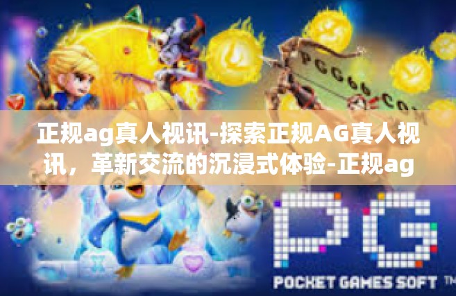 正规ag真人视讯-探索正规AG真人视讯，革新交流的沉浸式体验-正规ag真人视讯