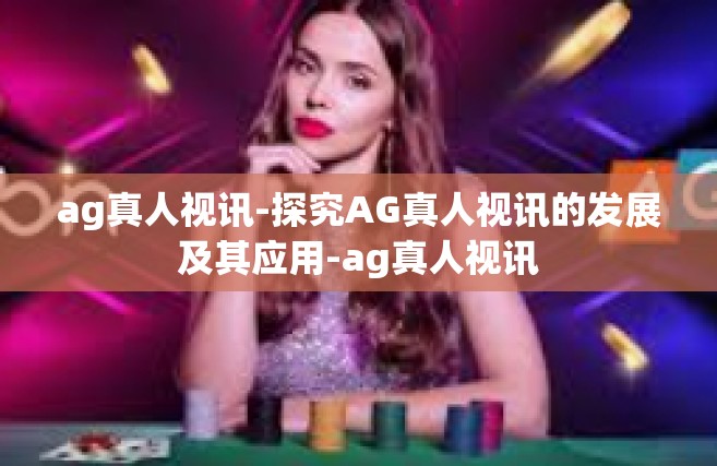 ag真人视讯-探究AG真人视讯的发展及其应用-ag真人视讯
