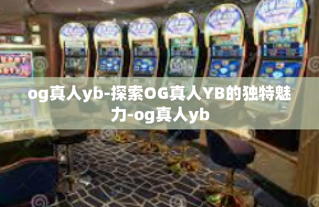 og真人yb-探索OG真人YB的独特魅力-og真人yb