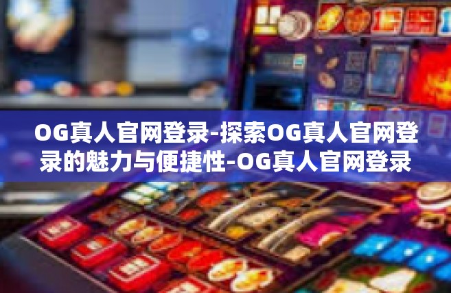 OG真人官网登录-探索OG真人官网登录的魅力与便捷性-OG真人官网登录