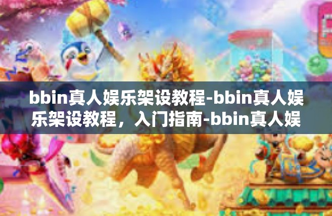 bbin真人娱乐架设教程-bbin真人娱乐架设教程，入门指南-bbin真人娱乐架设教程