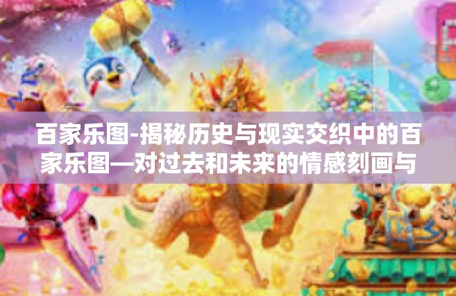 百家乐图-揭秘历史与现实交织中的百家乐图—对过去和未来的情感刻画与文化体现-百家乐图