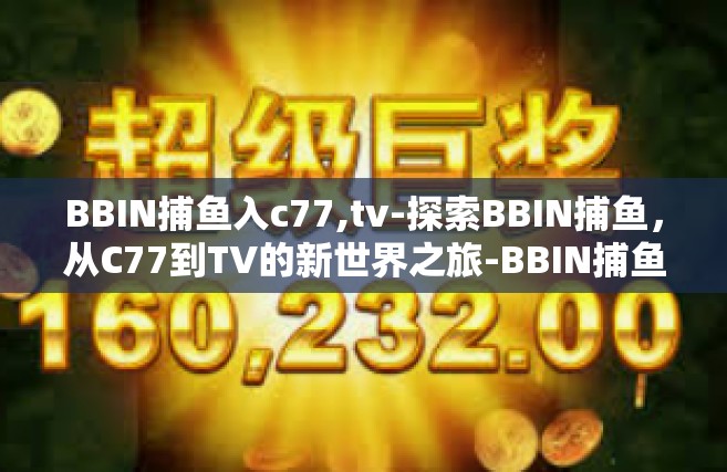 BBIN捕鱼入c77,tv-探索BBIN捕鱼，从C77到TV的新世界之旅-BBIN捕鱼入c77,tv