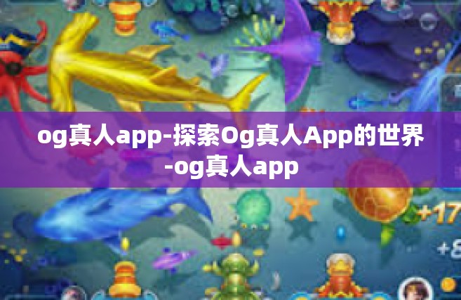 og真人app-探索Og真人App的世界-og真人app